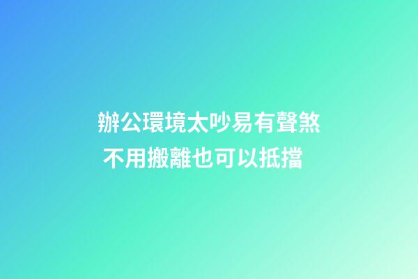 辦公環境太吵易有聲煞 不用搬離也可以抵擋